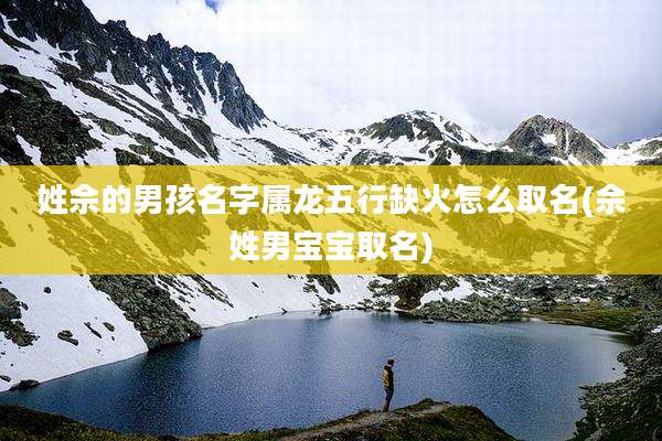 姓佘的男孩名字属龙五行缺火怎么取名(佘姓男宝宝取名)