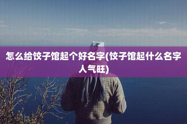 怎么给饺子馆起个好名字(饺子馆起什么名字人气旺)