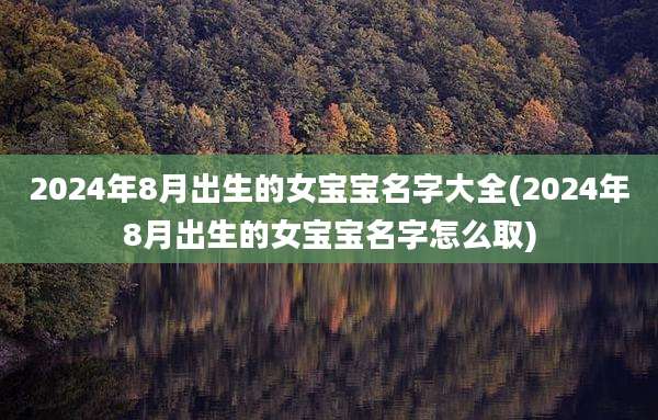 2024年8月出生的女宝宝名字大全(2024年8月出生的女宝宝名字怎么取)