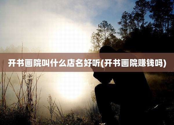 开书画院叫什么店名好听(开书画院赚钱吗)