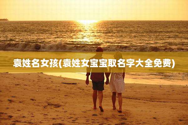 袁姓名女孩(袁姓女宝宝取名字大全免费)
