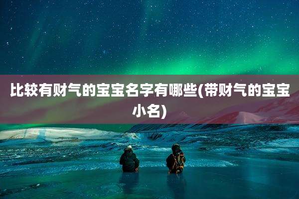 比较有财气的宝宝名字有哪些(带财气的宝宝小名)