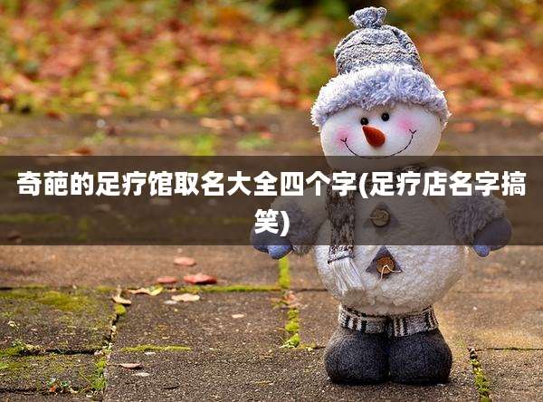 奇葩的足疗馆取名大全四个字(足疗店名字搞笑)