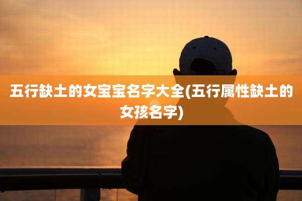 五行缺土的女宝宝名字大全(五行属性缺土的女孩名字)