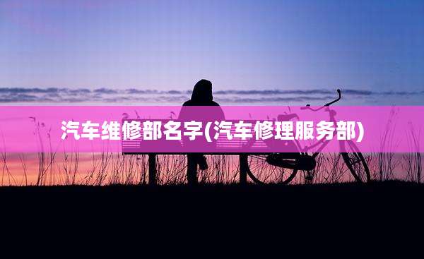 汽车维修部名字(汽车修理服务部)