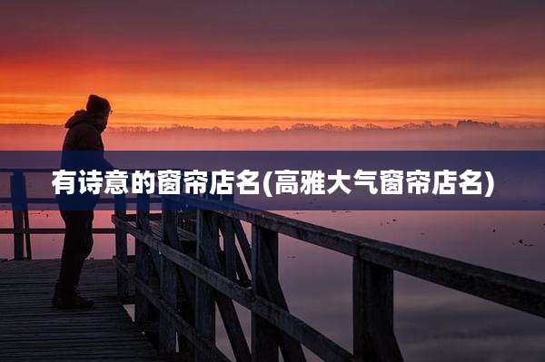 有诗意的窗帘店名(高雅大气窗帘店名)
