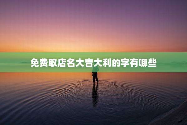 免费取店名大吉大利的字有哪些