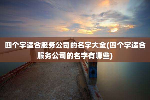 四个字适合服务公司的名字大全(四个字适合服务公司的名字有哪些)