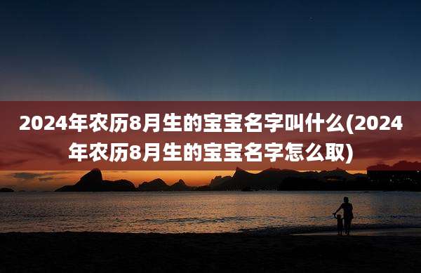 2024年农历8月生的宝宝名字叫什么(2024年农历8月生的宝宝名字怎么取)