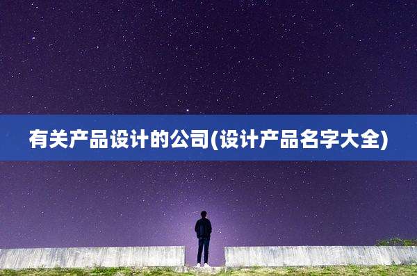有关产品设计的公司(设计产品名字大全)