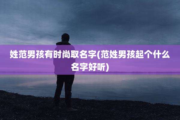 姓范男孩有时尚取名字(范姓男孩起个什么名字好听)