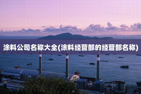 涂料公司名称大全(涂料经营部的经营部名称)