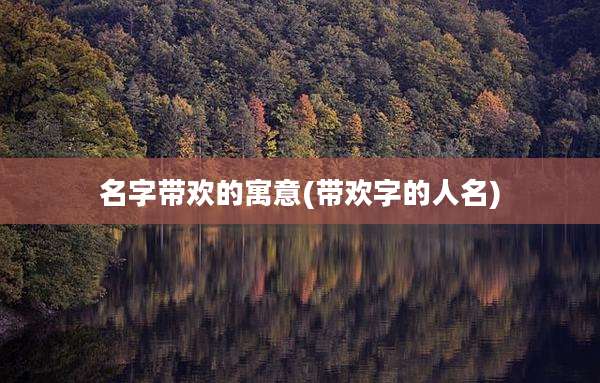 名字带欢的寓意(带欢字的人名)
