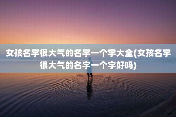 女孩名字很大气的名字一个字大全(女孩名字很大气的名字一个字好吗)