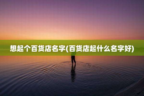 想起个百货店名字(百货店起什么名字好)