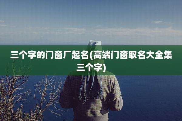 三个字的门窗厂起名(高端门窗取名大全集三个字)