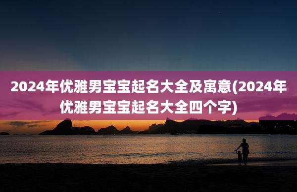 2024年优雅男宝宝起名大全及寓意(2024年优雅男宝宝起名大全四个字)