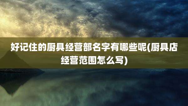 好记住的厨具经营部名字有哪些呢(厨具店经营范围怎么写)
