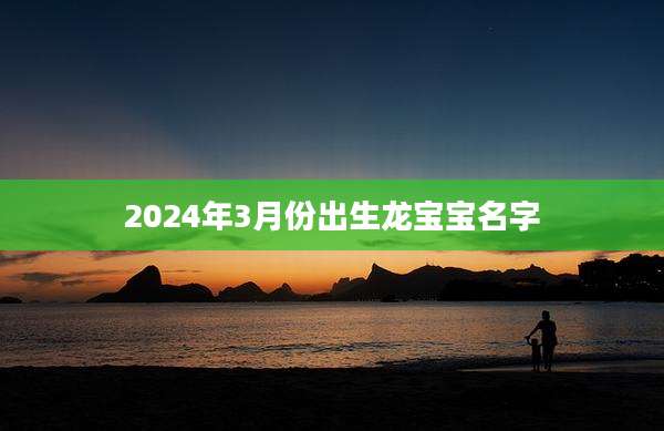 2024年3月份出生龙宝宝名字