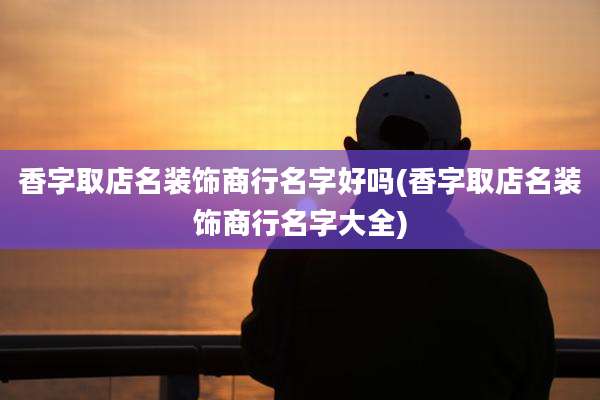 香字取店名装饰商行名字好吗(香字取店名装饰商行名字大全)