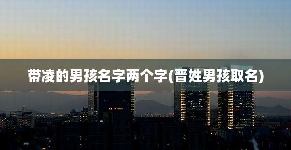 带凌的男孩名字两个字(晋姓男孩取名)