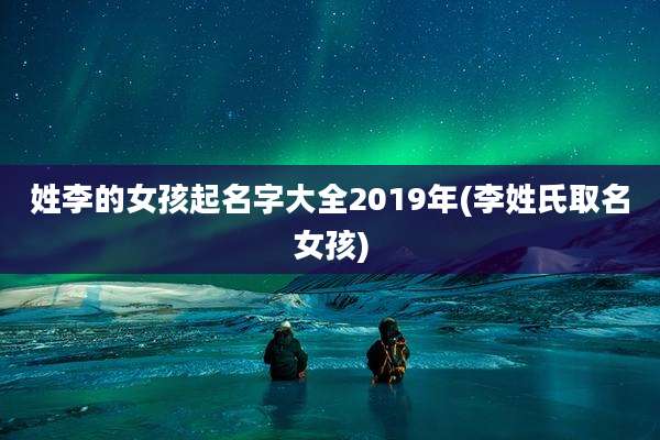 姓李的女孩起名字大全2019年(李姓氏取名女孩)