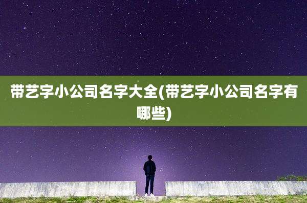 带艺字小公司名字大全(带艺字小公司名字有哪些)