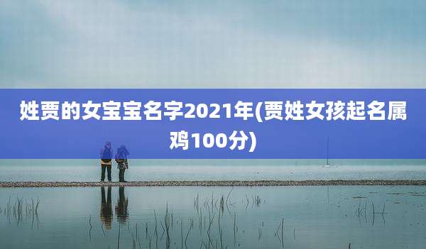 姓贾的女宝宝名字2021年(贾姓女孩起名属鸡100分)