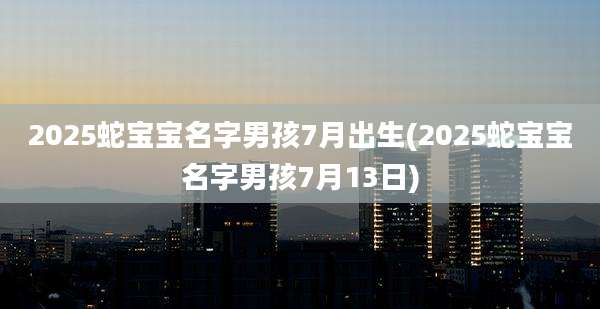 2025蛇宝宝名字男孩7月出生(2025蛇宝宝名字男孩7月13日)