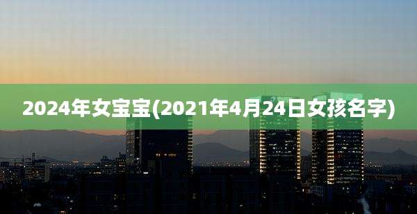 2024年女宝宝(2021年4月24日女孩名字)