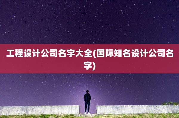 工程设计公司名字大全(国际知名设计公司名字)