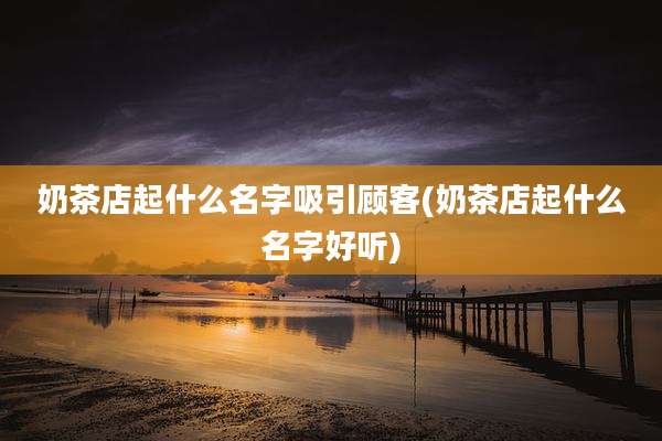 奶茶店起什么名字吸引顾客(奶茶店起什么名字好听)