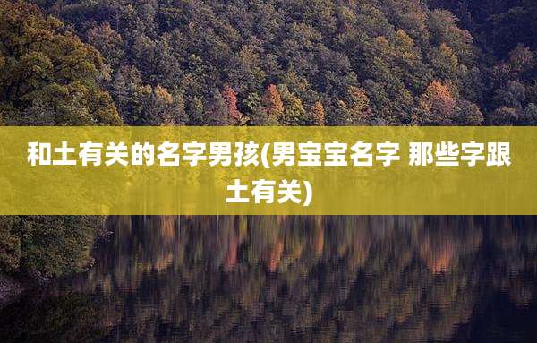 和土有关的名字男孩(男宝宝名字 那些字跟土有关)