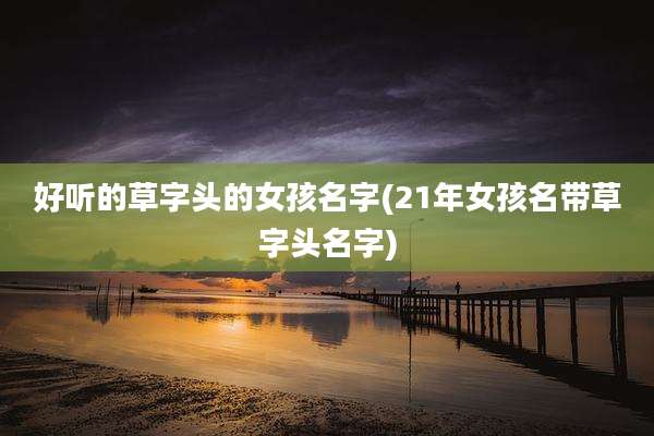 好听的草字头的女孩名字(21年女孩名带草字头名字)