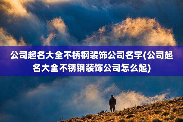 公司起名大全不锈钢装饰公司名字(公司起名大全不锈钢装饰公司怎么起)