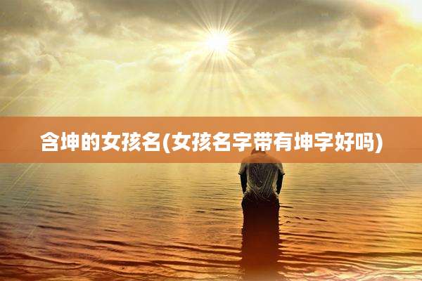 含坤的女孩名(女孩名字带有坤字好吗)