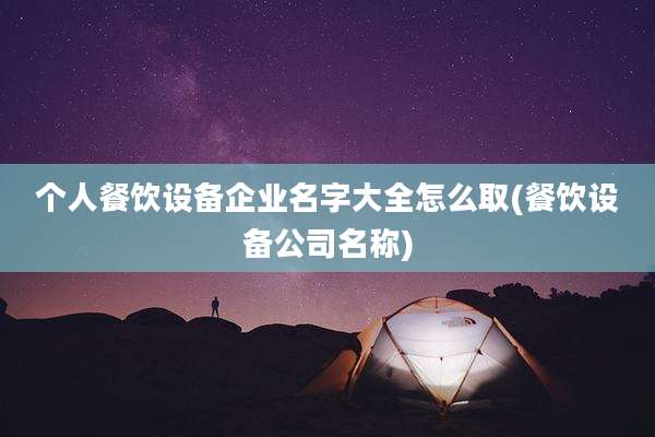 个人餐饮设备企业名字大全怎么取(餐饮设备公司名称)