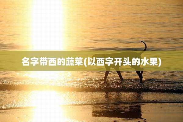 名字带西的蔬菜(以西字开头的水果)