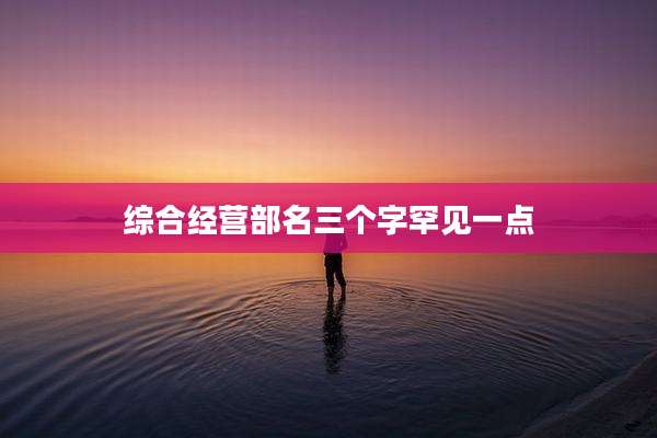 综合经营部名三个字罕见一点