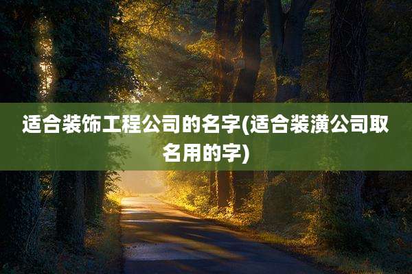 适合装饰工程公司的名字(适合装潢公司取名用的字)