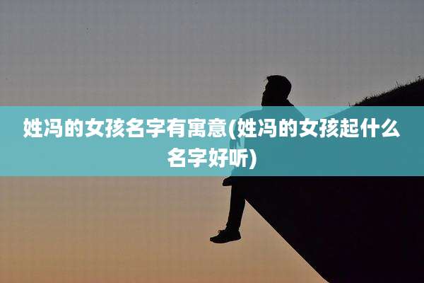 姓冯的女孩名字有寓意(姓冯的女孩起什么名字好听)