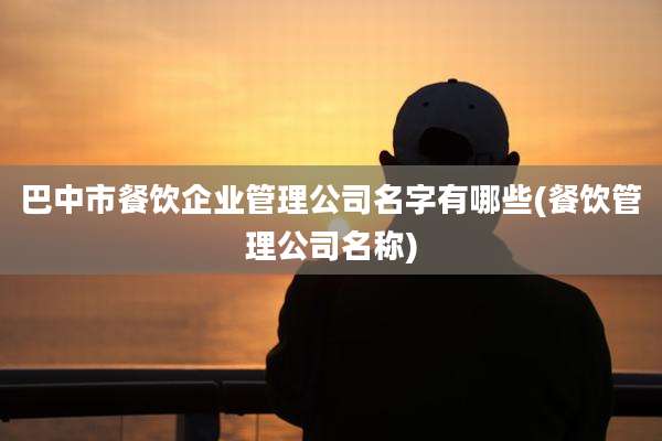 巴中市餐饮企业管理公司名字有哪些(餐饮管理公司名称)