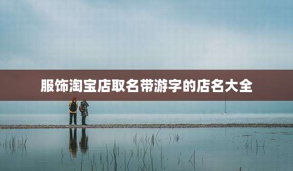 服饰淘宝店取名带游字的店名大全