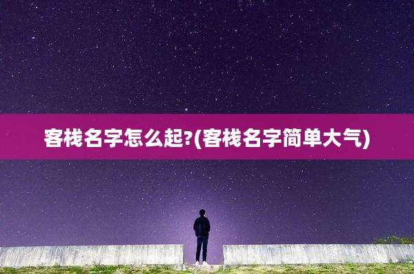 客栈名字怎么起?(客栈名字简单大气)