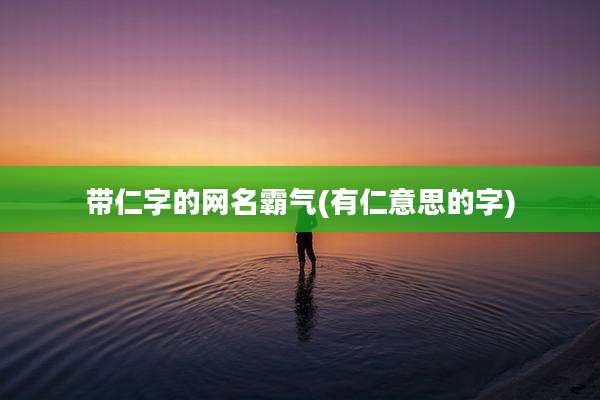 带仁字的网名霸气(有仁意思的字)