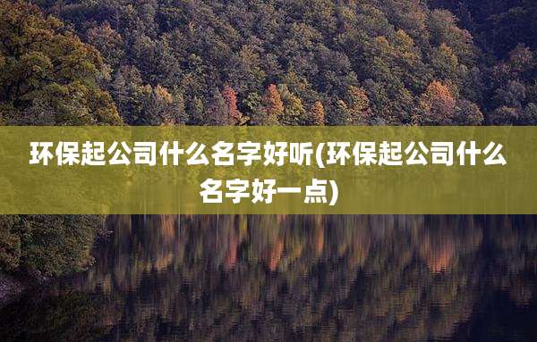 环保起公司什么名字好听(环保起公司什么名字好一点)