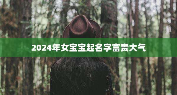 2024年女宝宝起名字富贵大气