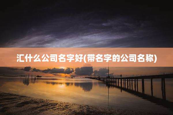 汇什么公司名字好(带名字的公司名称)