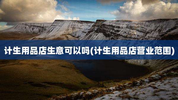 计生用品店生意可以吗(计生用品店营业范围)