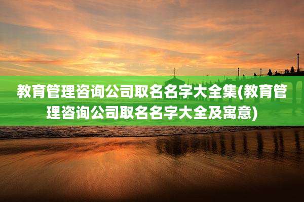 教育管理咨询公司取名名字大全集(教育管理咨询公司取名名字大全及寓意)